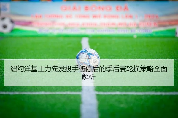 纽约洋基主力先发投手伤停后的季后赛轮换策略全面解析