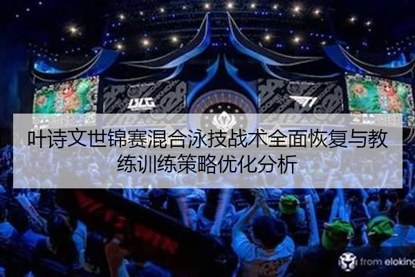 叶诗文世锦赛混合泳技战术全面恢复与教练训练策略优化分析